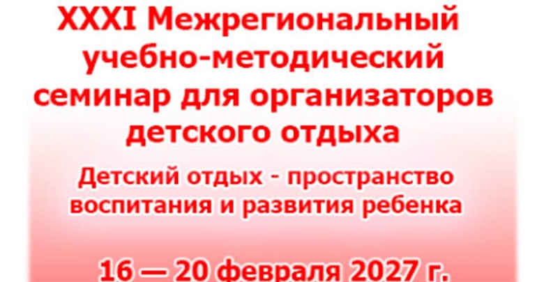 XXXI Межрегиональный учебно методический семинар «Детский отдых — пространство воспитания и развития ребёнка» ждёт участников!