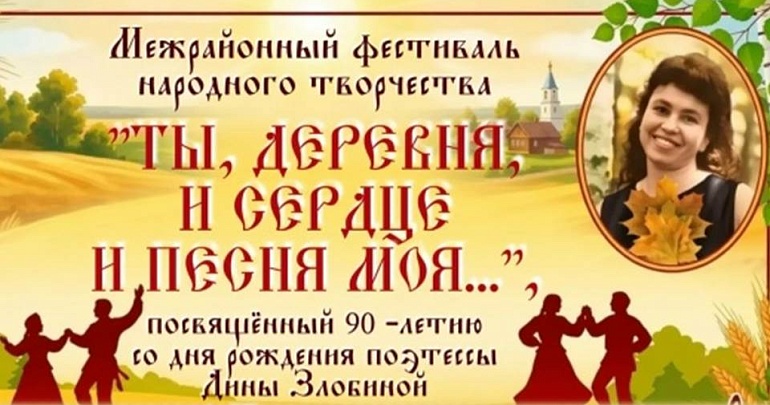 Межрайонный фестиваль народного творчества «Ты, деревня, и сердце, и песня моя…», посвященный 90 – летию со дня рождения поэтессы Дины Злобиной Межрайонный фестиваль народного творчества «Ты, деревня, и сердце, и песня моя…», посвященный 90 – летию со дня рождения поэтессы Дины Злобиной