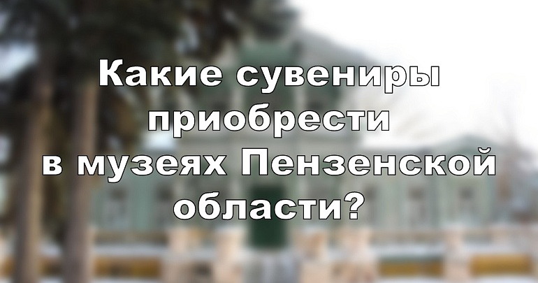 Какие сувениры приобрести в музеях Пензенской области?
